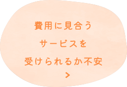 費用に見合うサービスを受けられるか不安
