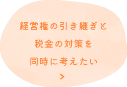 経営権の引き継ぎと 税金の対策を 同時に考えたい